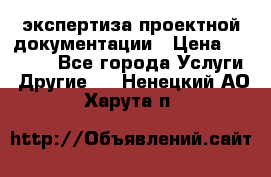 экспертиза проектной документации › Цена ­ 10 000 - Все города Услуги » Другие   . Ненецкий АО,Харута п.